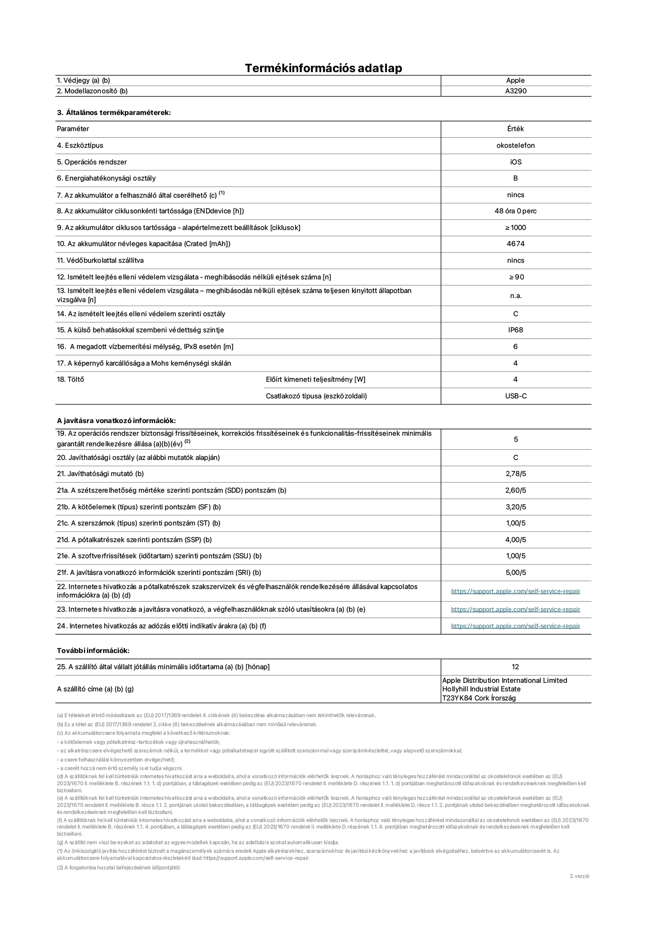 Az iPhone 16 Plus A3290‑es modell termékinformációs adatlapja. Szállító: Apple Distribution International Limited, Hollyhill Industrial Estate. Cork, Írország T23 YK84. Eszköztípus: okostelefon. Operációs rendszer: iOS. Energiahatékonysági osztály: B. Az akkumulátor a felhasználó által cserélhető: nem. Az akkumulátor ciklusonkénti tartóssága: 48 óra. Az akkumulátor ciklusos tartóssága&nbsp;– alapértelmezett beállítások [ciklusok]: ≥ 1000. Az akkumulátor névleges kapacitása: 4674 mAh. Védőburkolattal szállítva: nem. Ismételt leejtés elleni védelem vizsgálata&nbsp;– meghibásodás nélküli ejtések száma: ≥ 90. Ismételt leejtés elleni védelem vizsgálata – meghibásodás nélküli ejtések száma teljesen kinyitott állapotban vizsgálva: nem vonatkozik erre a modellre. Az ismételt leejtés elleni védelem szerinti osztály: C. A külső behatásokkal szembeni védettség szintje: IP68. A megadott vízbemerítési mélység, IPx8 esetén: 6. A képernyő karcállósága a Mohs keménységi skálán: 4. Töltő Előírt kimeneti teljesítmény: 5 W. Csatlakozó típusa (eszközoldali): USB-C. Az operációs rendszer biztonsági frissítéseinek, korrekciós frissítéseinek és funkcionalitás-frissítéseinek minimális garantált rendelkezésre állása: 5 év. Javíthatósági osztály: C. Javíthatósági mutató: 2,78/5. A szétszerelhetőség mértéke szerinti pontszám (SDD): 2,60/5. A kötőelemek szerinti pontszám: 3,20/5. A szerszámok szerinti pontszám: 1,00/5. A pótalkatrészek szerinti pontszám: 4,00/5. A szoftverfrissítések szerinti pontszám: 1,00/5. A javításra vonatkozó információk szerinti pontszám: 5,00/5. Internetes hivatkozás a pótalkatrészek szakszervizek és végfelhasználók rendelkezésére állásával kapcsolatos információkra: https://support.apple.com/self-service-repair. Internetes hivatkozás a javításra vonatkozó, a végfelhasználóknak szóló utasításokra: https://support.apple.com/self-service-repair. Internetes hivatkozás az adózás előtti indikatív árakra: https://support.apple.com/self-service-repair. 12 hónapos általános jótállás.
